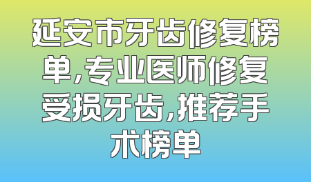 延安市牙齿修复榜单，专业医师修复受损牙齿，推荐手术榜单
