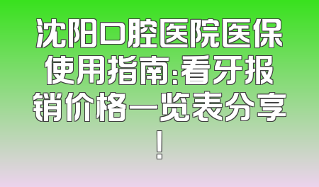 沈阳口腔医院医保使用指南：看牙报销价格一览表分享！