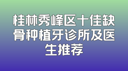 桂林秀峰区十佳缺骨种植牙诊所及医生推荐