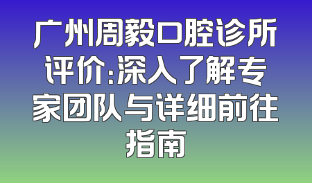 广州周毅口腔诊所评价：深入了解专家团队与详细前往指南