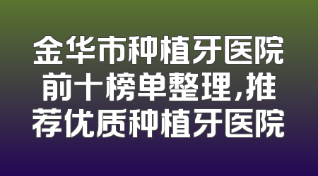 金华市种植牙医院前十榜单整理，推荐优质种植牙医院