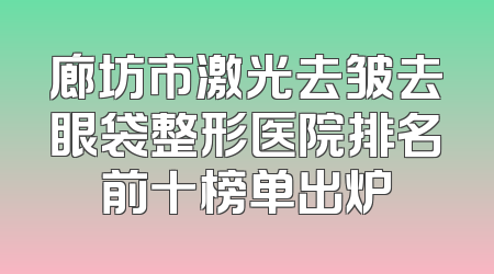 廊坊市激光去皱去眼袋整形医院排名前十榜单出炉