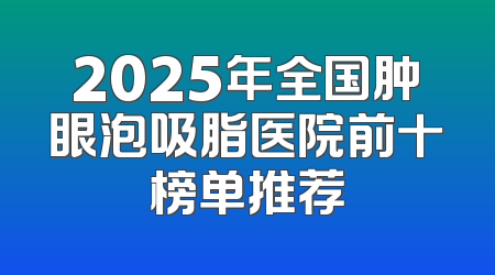 2025年全国肿眼泡吸脂医院前十榜单推荐