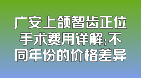 广安上颌智齿正位手术费用详解：不同年份的价格差异
