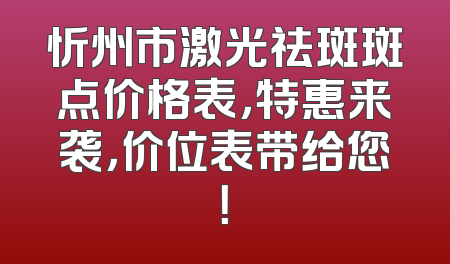 忻州市激光祛斑斑点价格表，特惠来袭，价位表带给您！