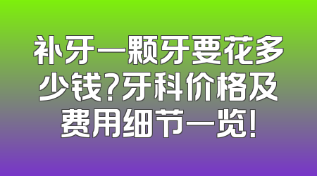 补牙一颗牙要花多少钱？牙科价格及费用细节一览！