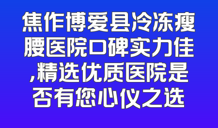 焦作博爱县冷冻瘦腰医院口碑实力佳，精选优质医院是否有您心仪之选