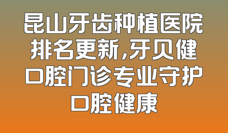 昆山牙齿种植医院排名更新，牙贝健口腔门诊专业守护口腔健康