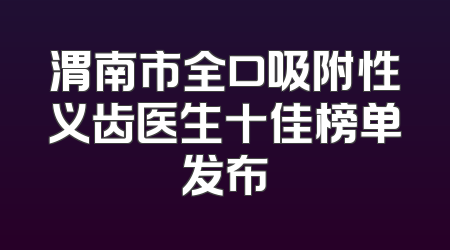 渭南市全口吸附性义齿医生十佳榜单发布