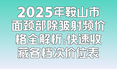 2025年鞍山市面颈部除皱射频价格全解析：快速收藏各档次价位表