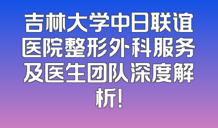 吉林大学中日联谊医院整形外科服务及医生团队深度解析！