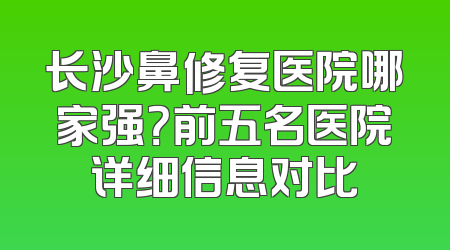 长沙鼻修复医院哪家强？前五名医院详细信息对比