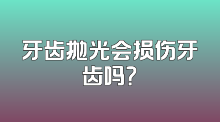 牙齿抛光会损伤牙齿吗？