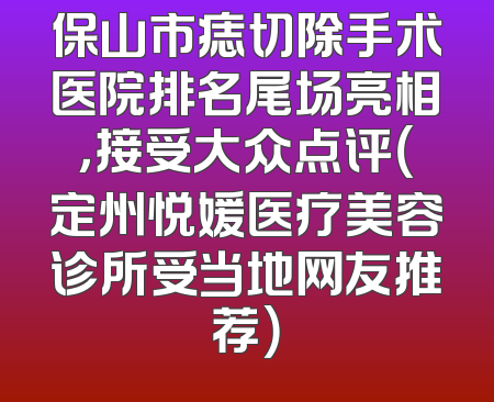 保山市痣切除手术医院排名尾场亮相，接受大众点评（定州悦媛医疗美容诊所受当地网友推荐）