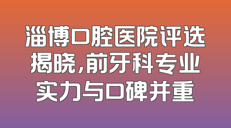 淄博口腔医院评选揭晓，前牙科专业实力与口碑并重