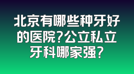 北京有哪些种牙好的医院？公立私立牙科哪家强？