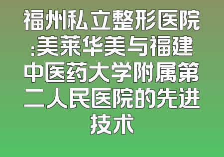 福州私立整形医院：美莱华美与福建中医药大学附属第二人民医院的先进技术
