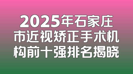 2025年石家庄市近视矫正手术机构前十强排名揭晓