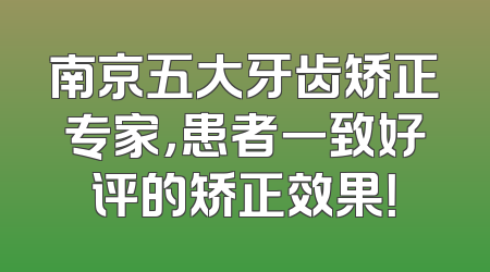南京五大牙齿矫正专家，患者一致好评的矫正效果！