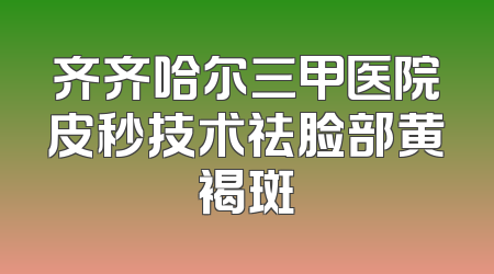 齐齐哈尔三甲医院皮秒技术祛脸部黄褐斑
