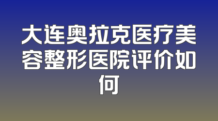 大连奥拉克医疗美容整形医院评价如何