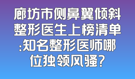 廊坊市侧鼻翼倾斜整形医生上榜清单：知名整形医师哪位独领风骚？