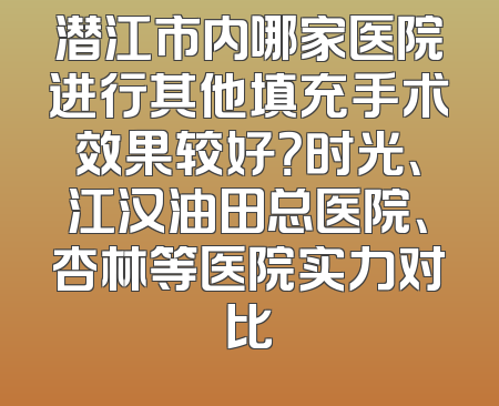 潜江市内哪家医院进行其他填充手术效果较好？时光、江汉油田总医院、杏林等医院实力对比