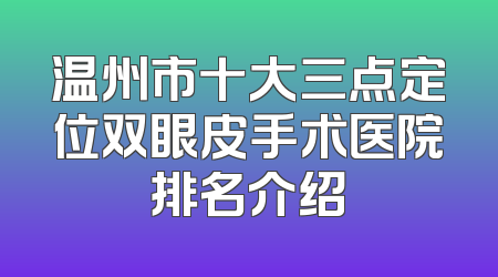 温州市十大三点定位双眼皮手术医院排名介绍