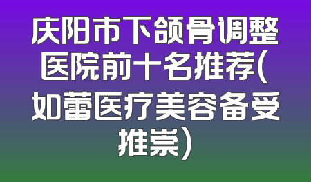 庆阳市下颌骨调整医院前十名推荐（如蕾医疗美容备受推崇）