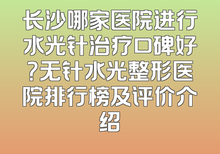 长沙哪家医院进行水光针治疗口碑好？无针水光整形医院排行榜及评价介绍