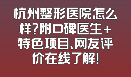 杭州整形医院怎么样？附口碑医生+特色项目、网友评价在线了解！