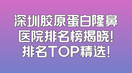 深圳胶原蛋白隆鼻医院排名榜揭晓！排名TOP精选！