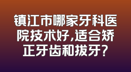 镇江市哪家牙科医院技术好，适合矫正牙齿和拔牙？