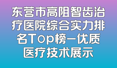东营市高阻智齿治疗医院综合实力排名Top榜_优质医疗技术展示