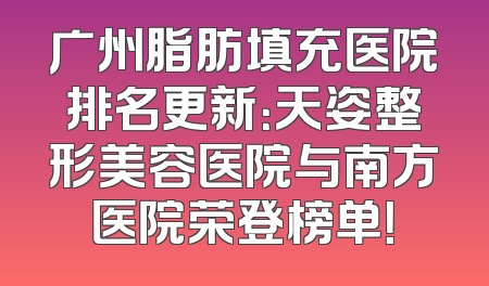 广州脂肪填充医院排名更新：天姿整形美容医院与南方医院荣登榜单！