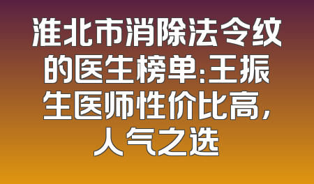 淮北市消除法令纹的医生榜单：王振生医师性价比高，人气之选