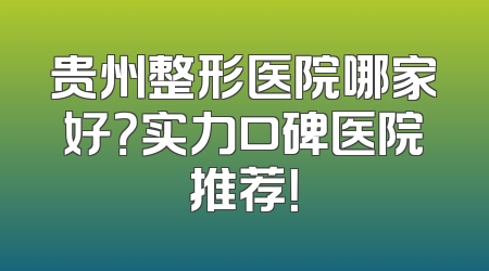 贵州整形医院哪家好？实力口碑医院推荐！