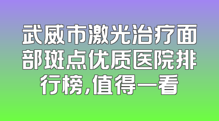 武威市激光治疗面部斑点优质医院排行榜，值得一看