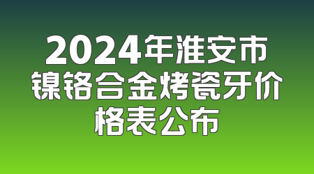 2024年淮安市镍铬合金烤瓷牙价格表公布