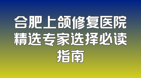 合肥上颌修复医院精选专家选择必读指南