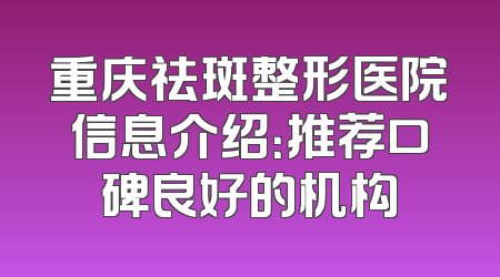 重庆祛斑整形医院信息介绍：推荐口碑良好的机构