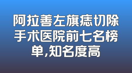 阿拉善左旗痣切除手术医院前七名榜单，知名度高