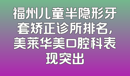 福州儿童半隐形牙套矫正诊所排名，美莱华美口腔科表现突出