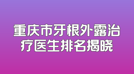 重庆市牙根外露治疗医生排名揭晓