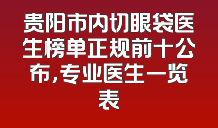贵阳市内切眼袋医生榜单正规前十公布，专业医生一览表