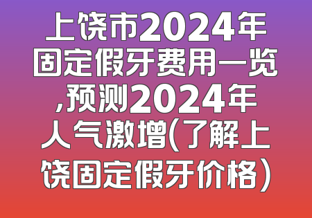 上饶市2024年固定假牙费用一览，预测2024年人气激增（了解上饶固定假牙价格）