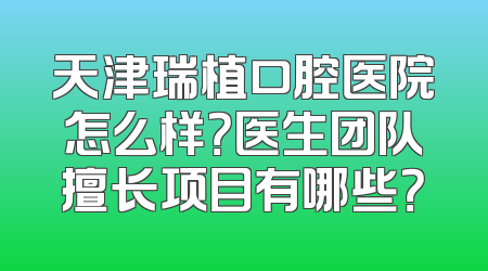天津瑞植口腔医院怎么样？医生团队擅长项目有哪些？