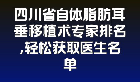 四川省自体脂肪耳垂移植术专家排名，轻松获取医生名单