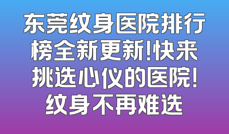 东莞纹身医院排行榜全新更新！快来挑选心仪的医院！纹身不再难选