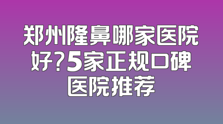 郑州隆鼻哪家医院好？5家正规口碑医院推荐